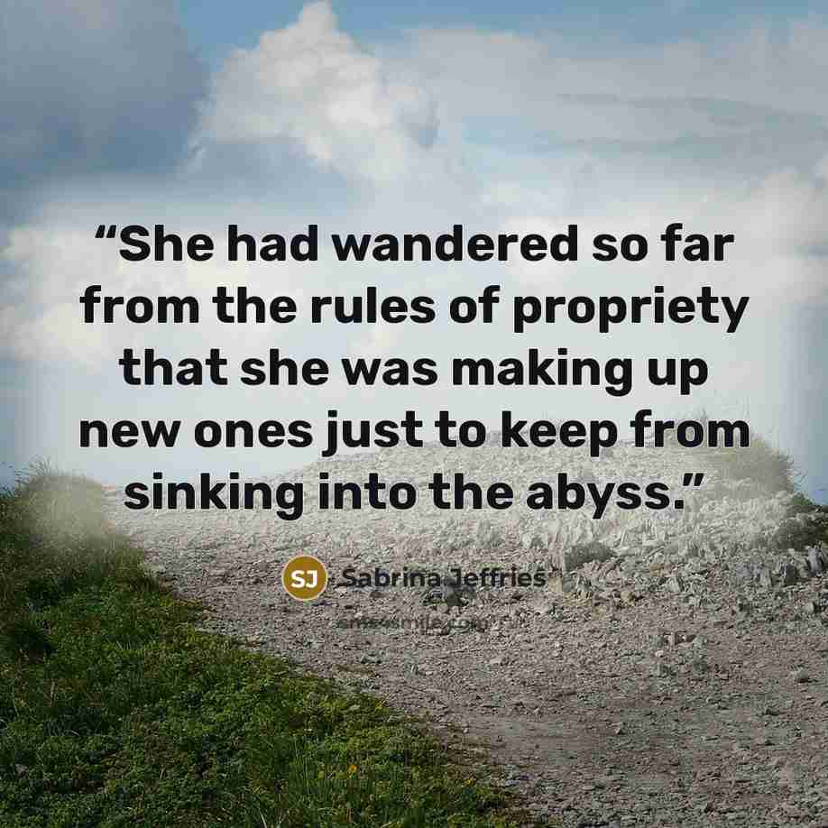 “She had wandered so far from the rules of propriety that she was making up new ones just to keep from sinking into the abyss.” quote by Sabrina Jeffries
