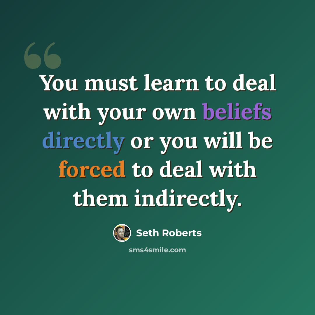 “You must learn to deal with your own beliefs directly or you will be forced to deal with them indirectly.” quote by Seth Roberts