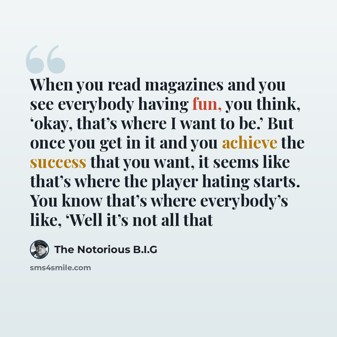 “When you read magazines and you see everybody having fun, you think, ‘okay, that’s where I want to be.’ But once you get in it and you achieve the success that you want, it seems like that’s where the player hating starts. You know that’s where everybody’s like, ‘Well it’s not all that” quote by The Notorious B.I.G