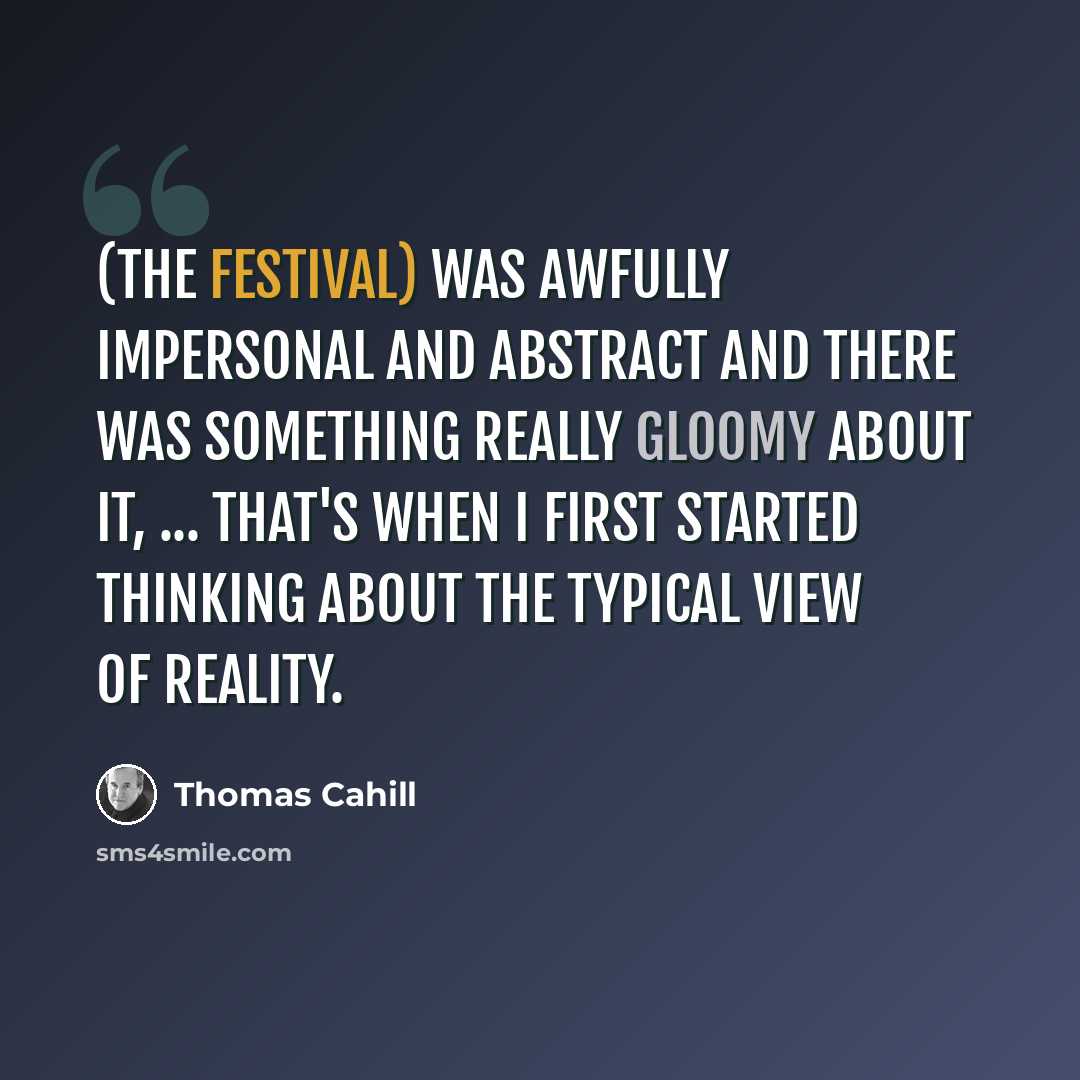 “(The festival) was awfully impersonal and abstract and there was something really gloomy about it, ... That's when I first started thinking about the typical view of reality.” quote by Thomas Cahill