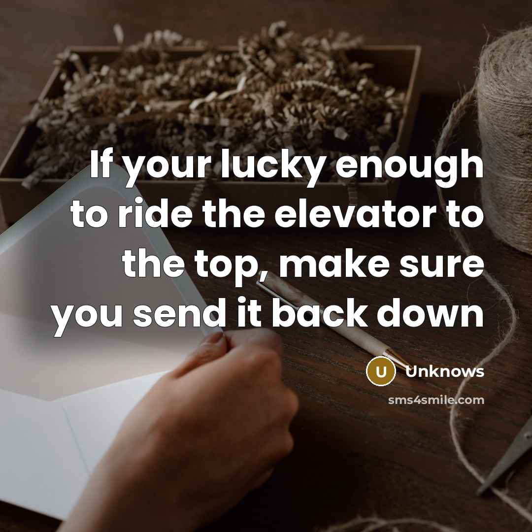 “If your lucky enough to ride the elevator to the top, make sure you send it back down” quote by Unknows