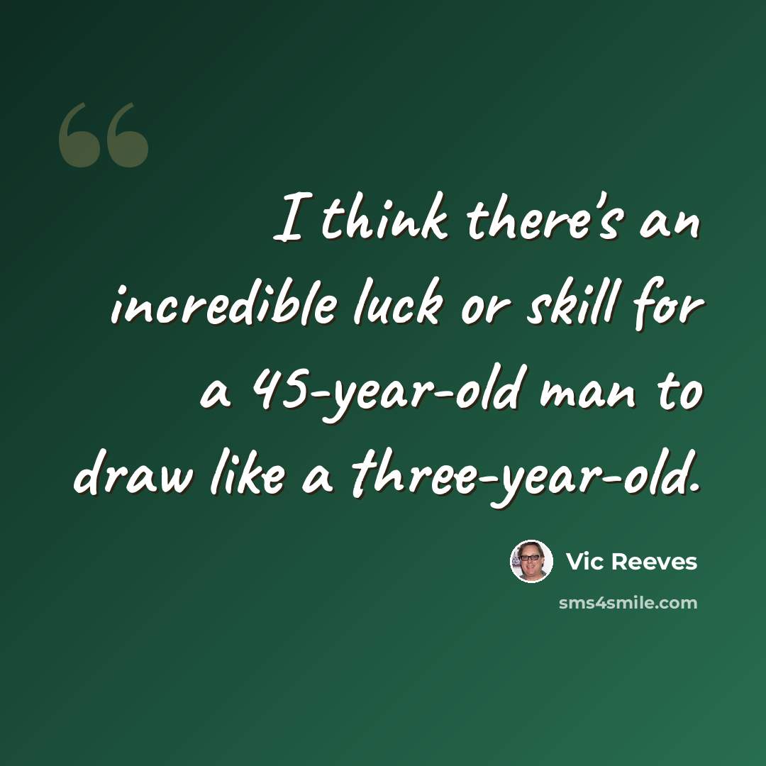 “I think there's an incredible luck or skill for a 45-year-old man to draw like a three-year-old.” quote by Vic Reeves