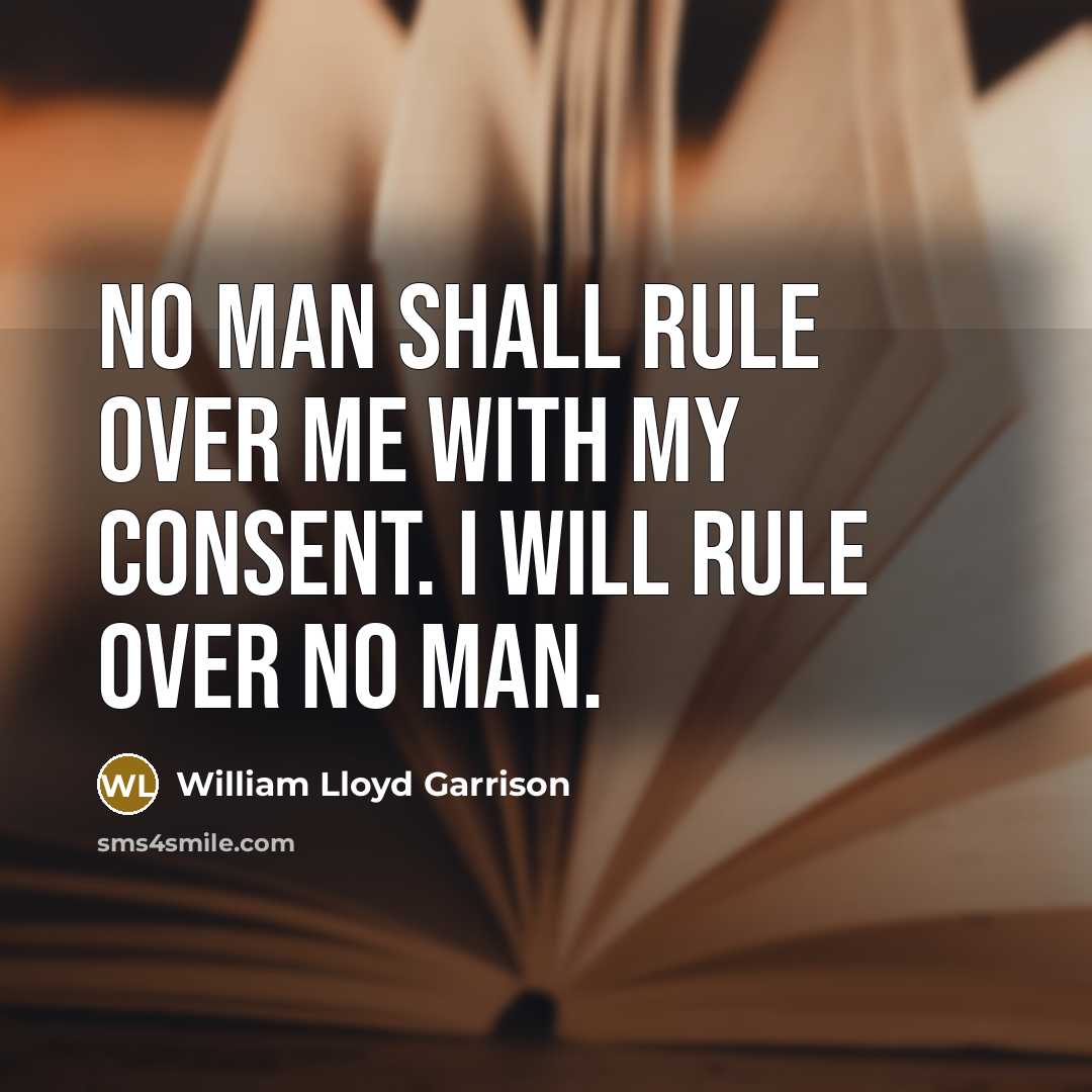 “No man shall rule over me with my consent. I will rule over no man.” quote by William Lloyd Garrison