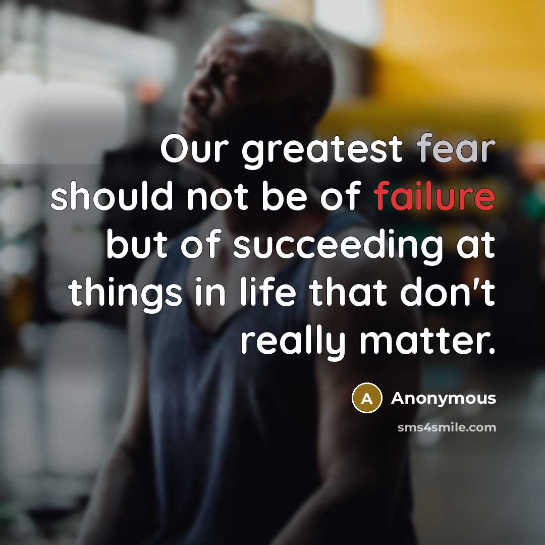“Our greatest fear should not be of failure but of succeeding at things in life that don't really matter.” quote by Anonymous