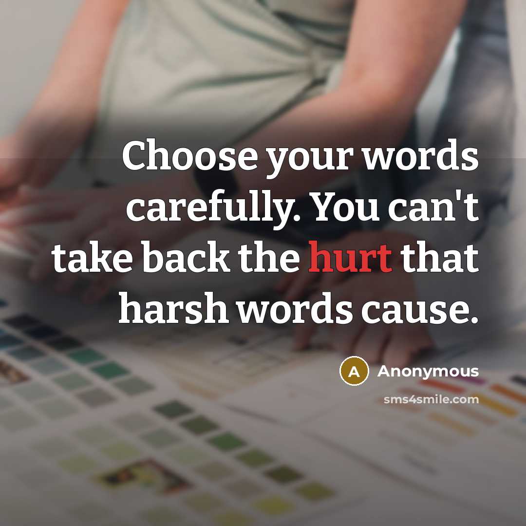 “Choose your words carefully. You can't take back the hurt that harsh words cause.” quote by Anonymous