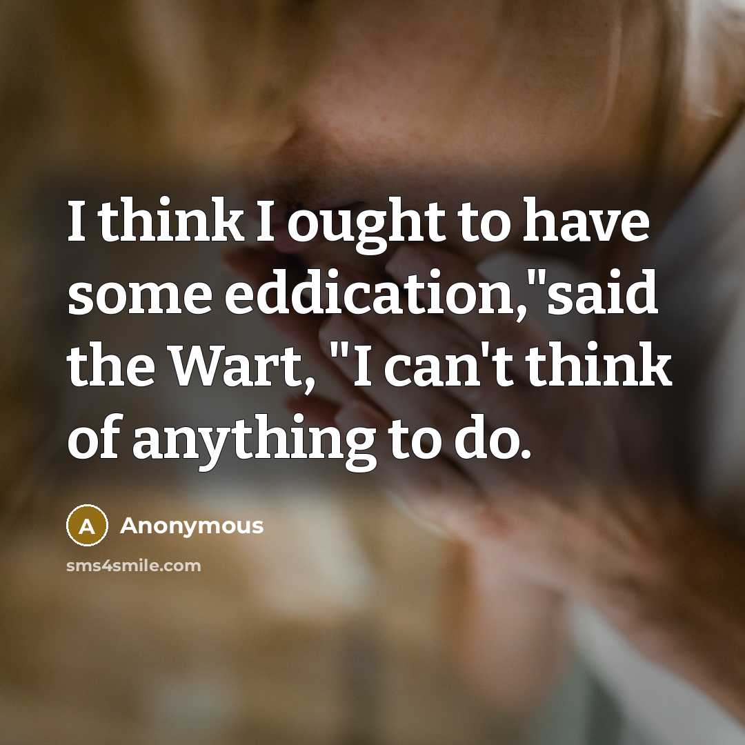 “I think I ought to have some eddication,"said the Wart, "I can't think of anything to do.” quote by Anonymous