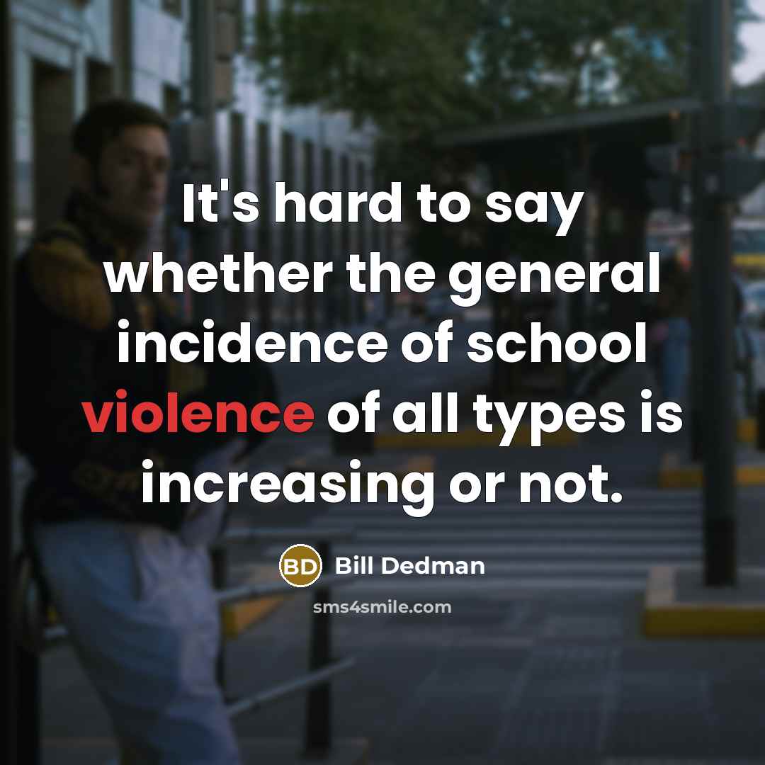 “It's hard to say whether the general incidence of school violence of all types is increasing or not.” quote by Bill Dedman