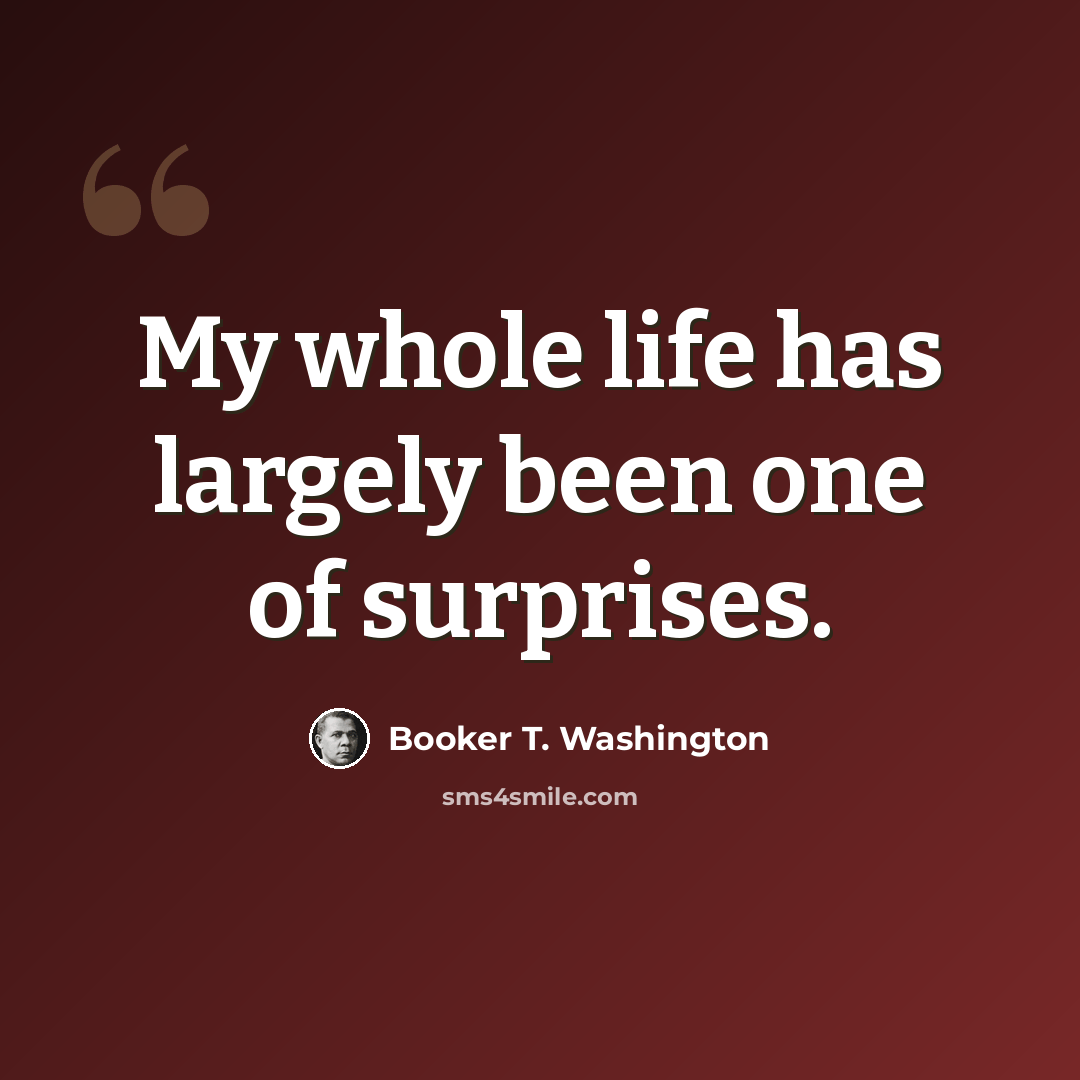 “My whole life has largely been one of surprises.” quote by Booker T. Washington