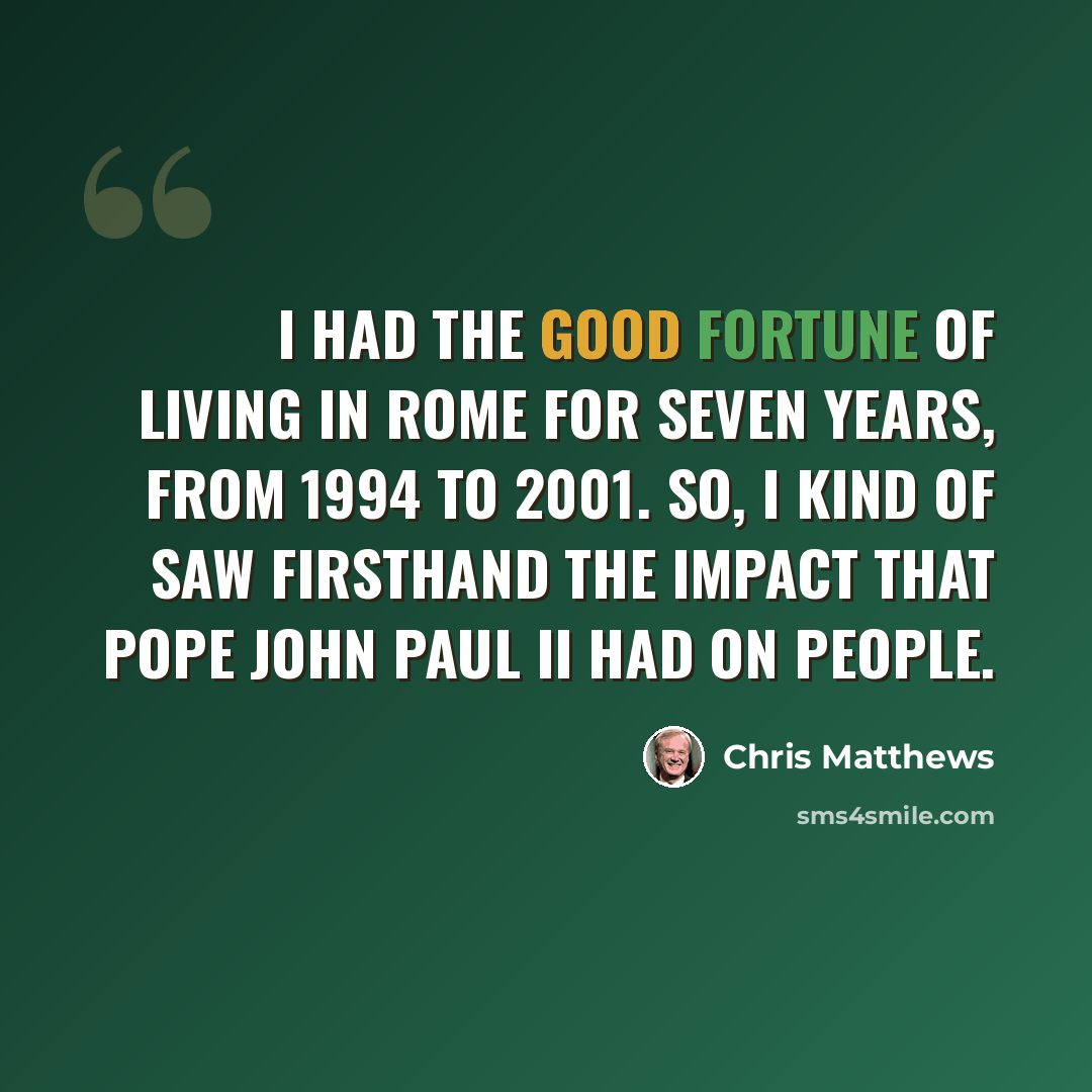 “I had the good fortune of living in Rome for seven years, from 1994 to 2001. So, I kind of saw firsthand the impact that Pope John Paul II had on people.” quote by Chris Matthews