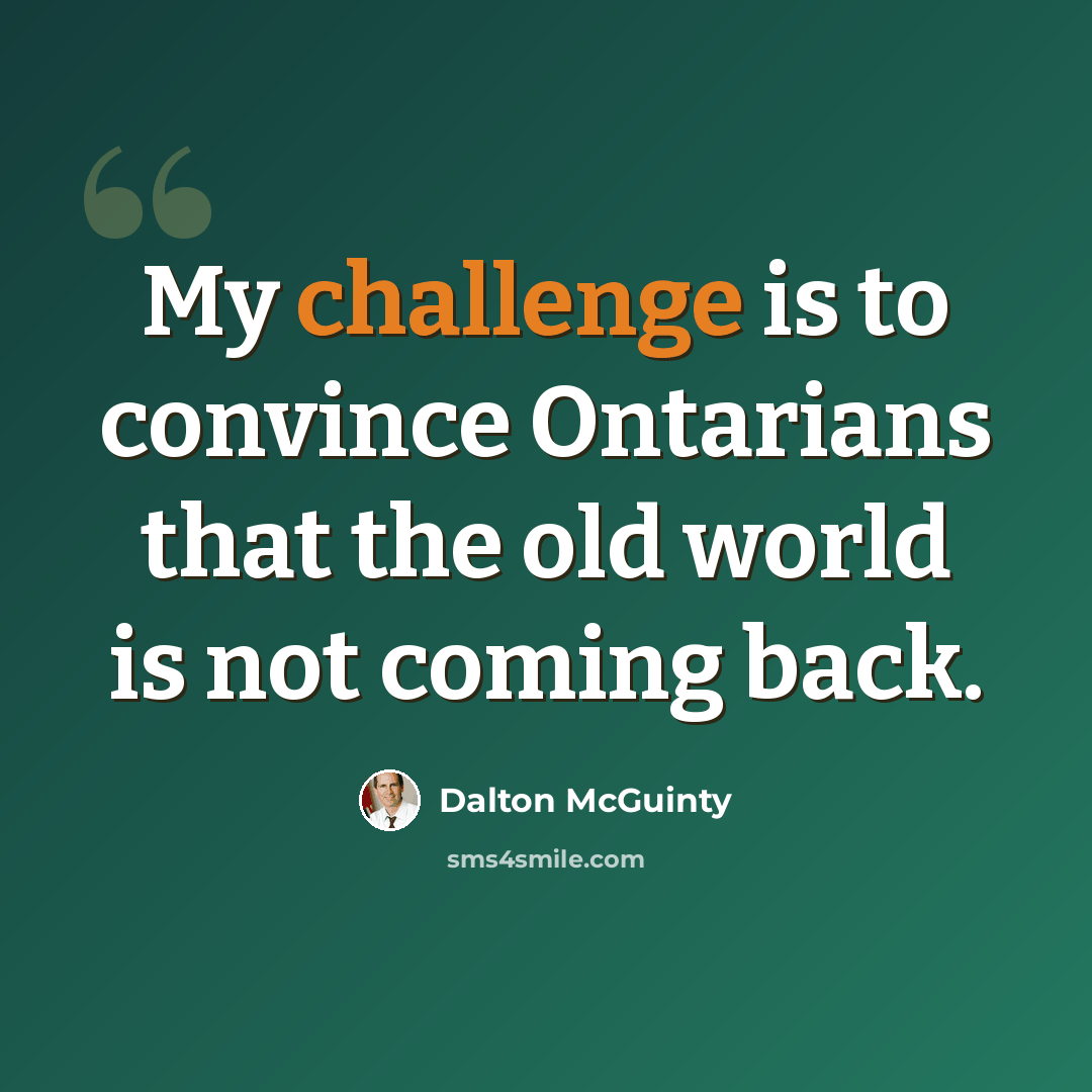 “My challenge is to convince Ontarians that the old world is not coming back.” quote by Dalton McGuinty