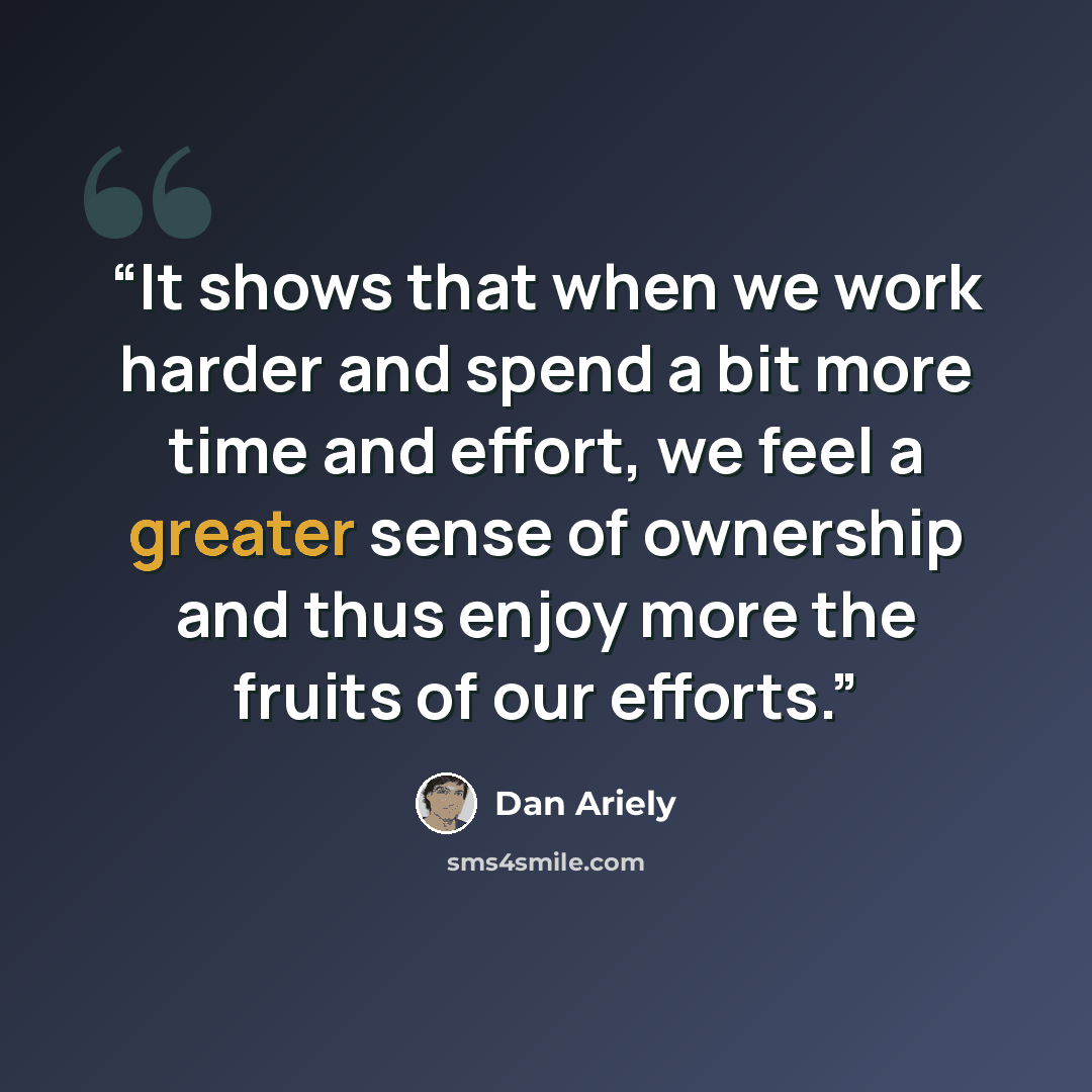 “It shows that when we work harder and spend a bit more time and effort, we feel a greater sense of ownership and thus enjoy more the fruits of our efforts.” quote by Dan Ariely