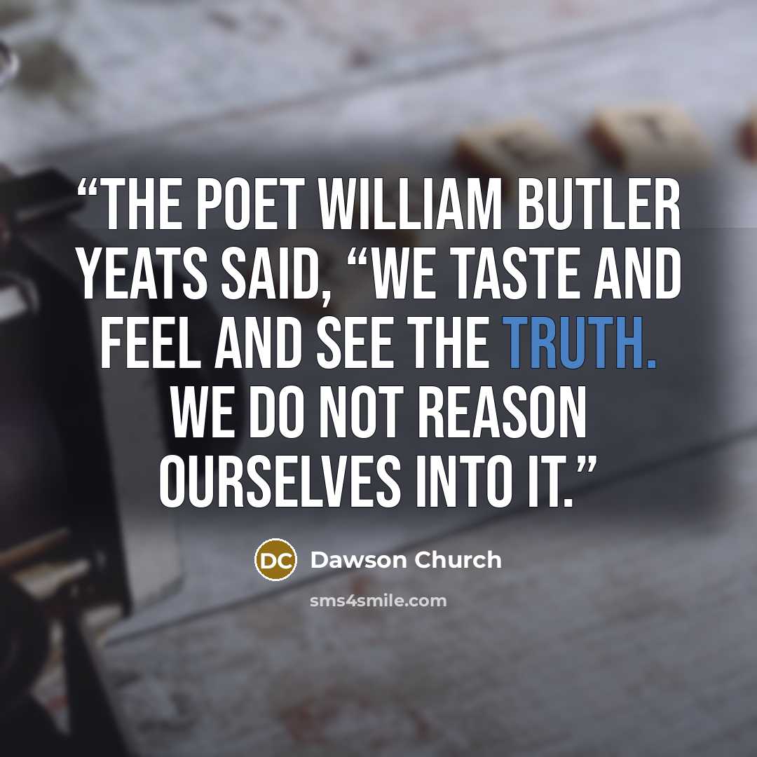 “The poet William Butler Yeats said, “We taste and feel and see the truth. We do not reason ourselves into it.” quote by Dawson Church