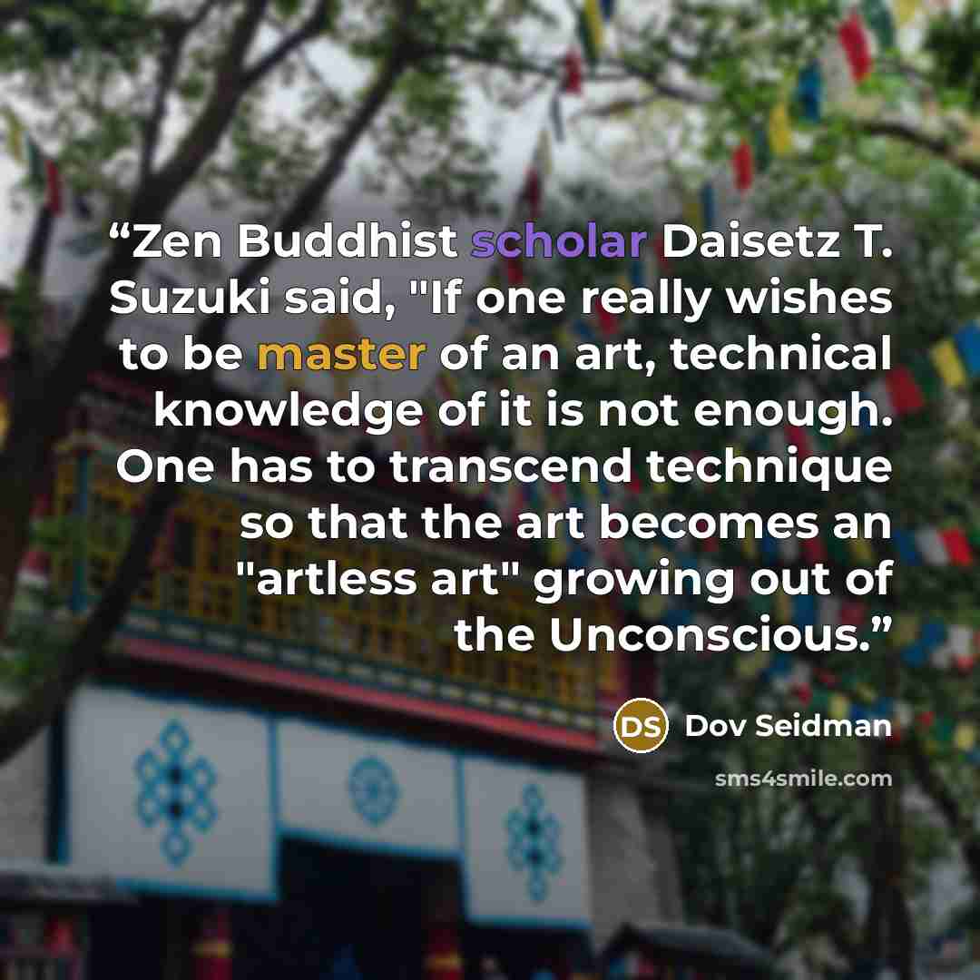 “Zen Buddhist scholar Daisetz T. Suzuki said, "If one really wishes to be master of an art, technical knowledge of it is not enough. One has to transcend technique so that the art becomes an "artless art" growing out of the Unconscious.” quote by Dov Seidman