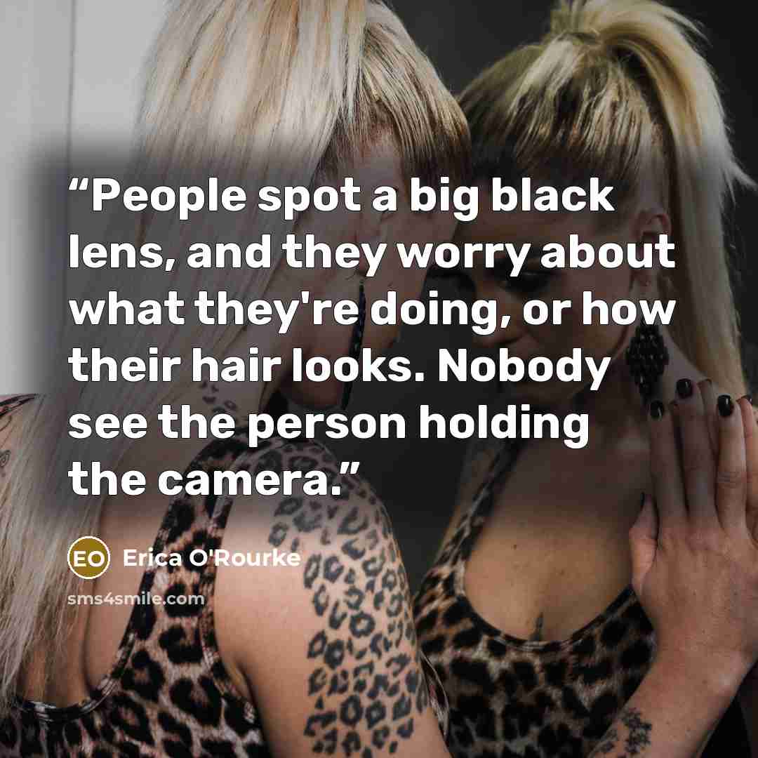 “People spot a big black lens, and they worry about what they're doing, or how their hair looks. Nobody see the person holding the camera.” quote by Erica O'Rourke