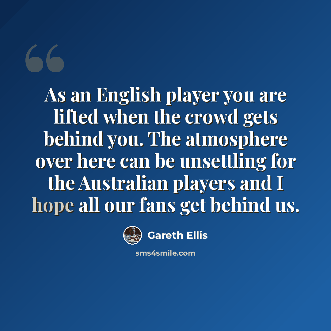 “As an English player you are lifted when the crowd gets behind you. The atmosphere over here can be unsettling for the Australian players and I hope all our fans get behind us.” quote by Gareth Ellis