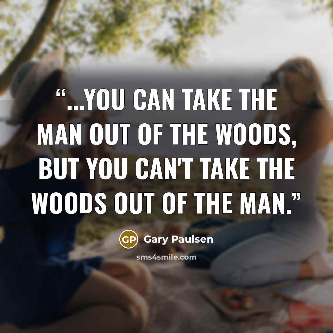 “...You can take the man out of the woods, but you can't take the woods out of the man.” quote by Gary Paulsen
