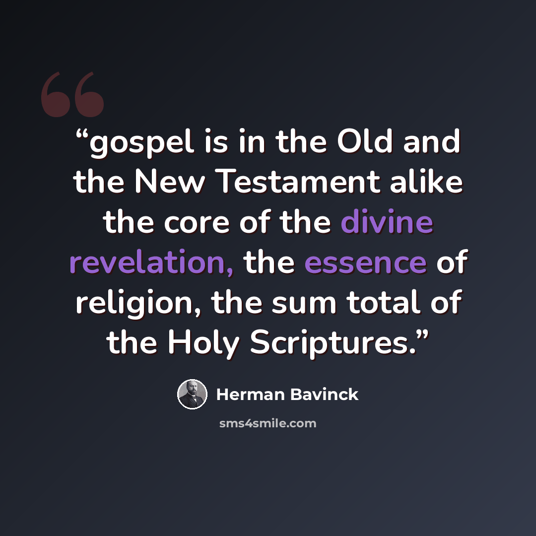 “gospel is in the Old and the New Testament alike the core of the divine revelation, the essence of religion, the sum total of the Holy Scriptures.” quote by Herman Bavinck