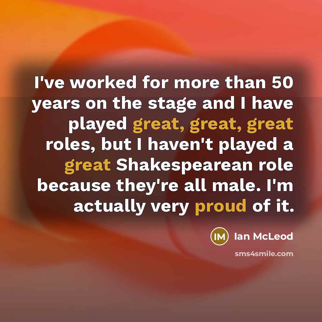 “I've worked for more than 50 years on the stage and I have played great, great, great roles, but I haven't played a great Shakespearean role because they're all male. I'm actually very proud of it.” quote by Ian McLeod