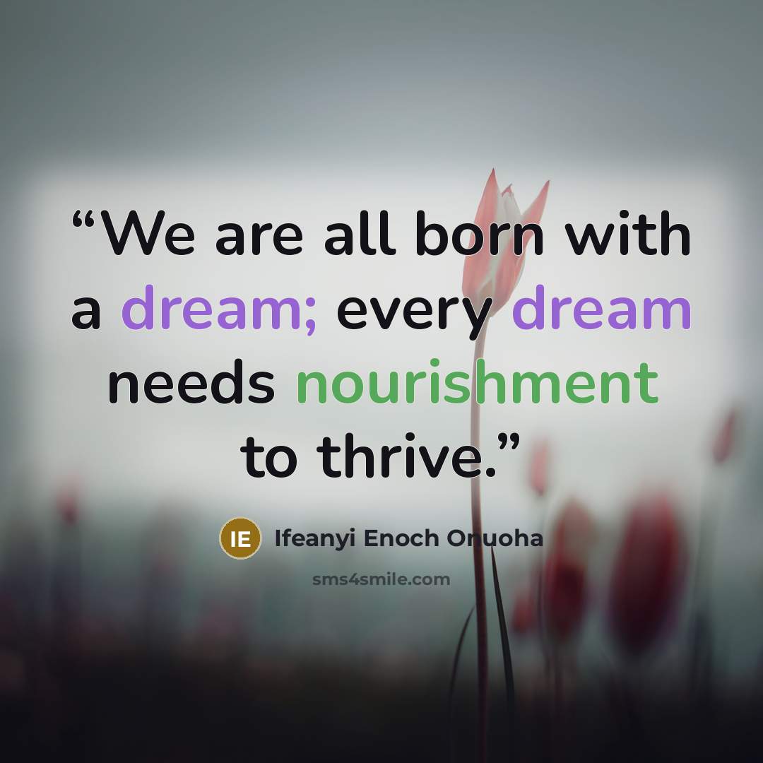 “We are all born with a dream; every dream needs nourishment to thrive.” quote by Ifeanyi Enoch Onuoha