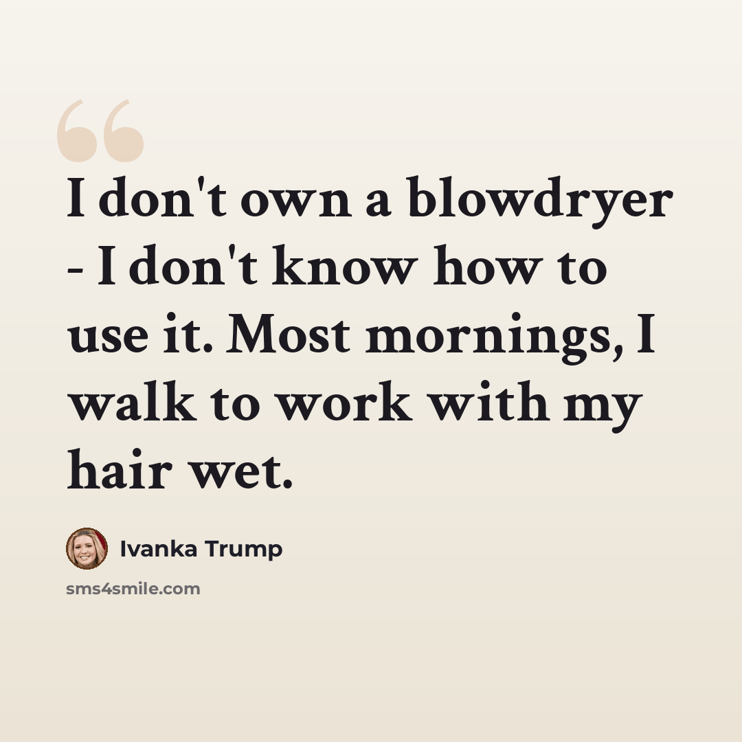 “I don't own a blowdryer - I don't know how to use it. Most mornings, I walk to work with my hair wet.” quote by Ivanka Trump