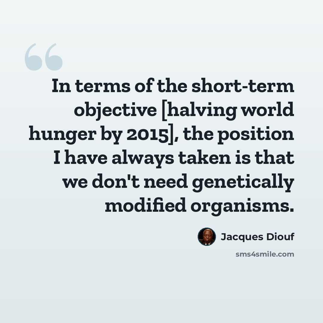 “In terms of the short-term objective [halving world hunger by 2015], the position I have always taken is that we don't need genetically modified organisms.” quote by Jacques Diouf