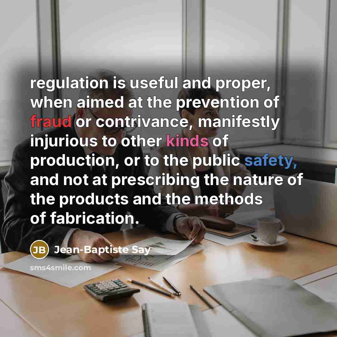 “regulation is useful and proper, when aimed at the prevention of fraud or contrivance, manifestly injurious to other kinds of production, or to the public safety, and not at prescribing the nature of the products and the methods of fabrication.” quote by Jean-Baptiste Say
