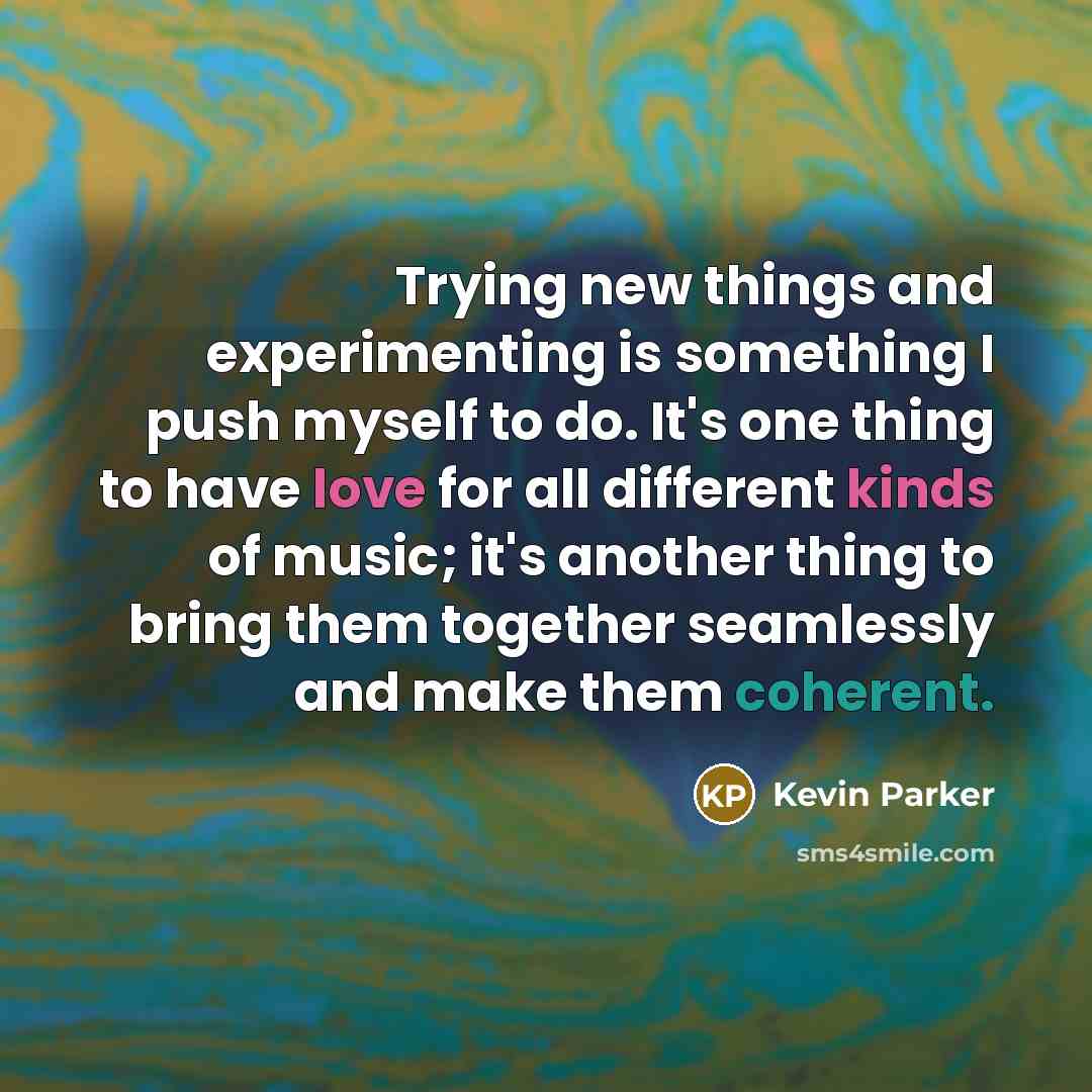 “Trying new things and experimenting is something I push myself to do. It's one thing to have love for all different kinds of music; it's another thing to bring them together seamlessly and make them coherent.” quote by Kevin Parker