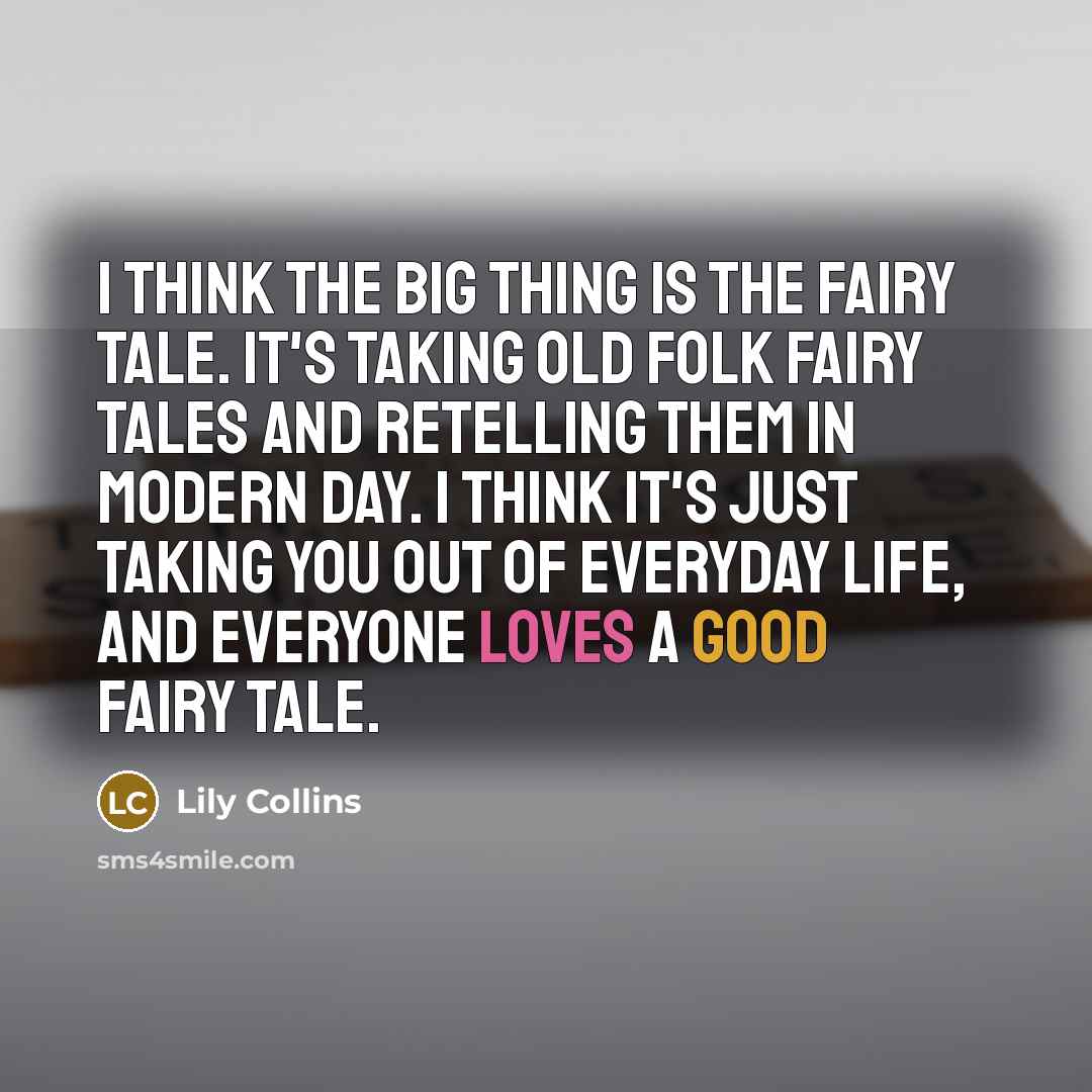 “I think the big thing is the fairy tale. It's taking old folk fairy tales and retelling them in modern day. I think it's just taking you out of everyday life, and everyone loves a good fairy tale.” quote by Lily Collins