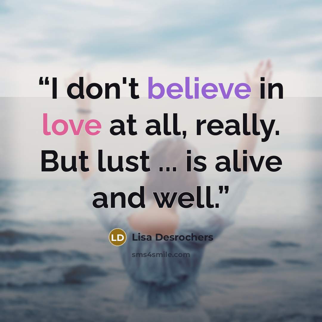“I don't believe in love at all, really. But lust ... is alive and well.” quote by Lisa Desrochers