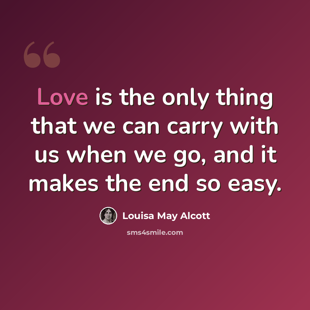 “Love is the only thing that we can carry with us when we go, and it makes the end so easy.” quote by Louisa May Alcott