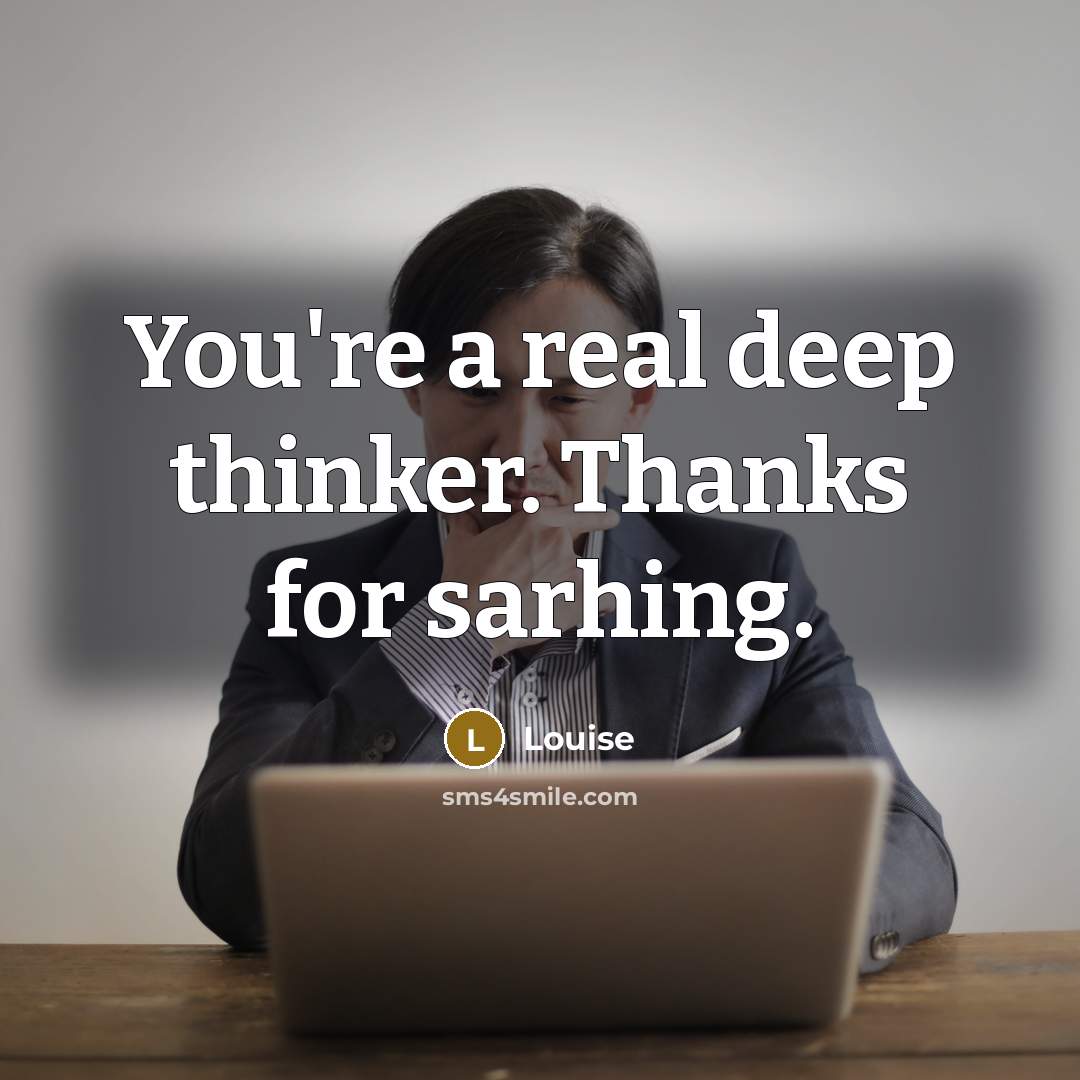“You're a real deep thinker. Thanks for sarhing.” quote by Louise