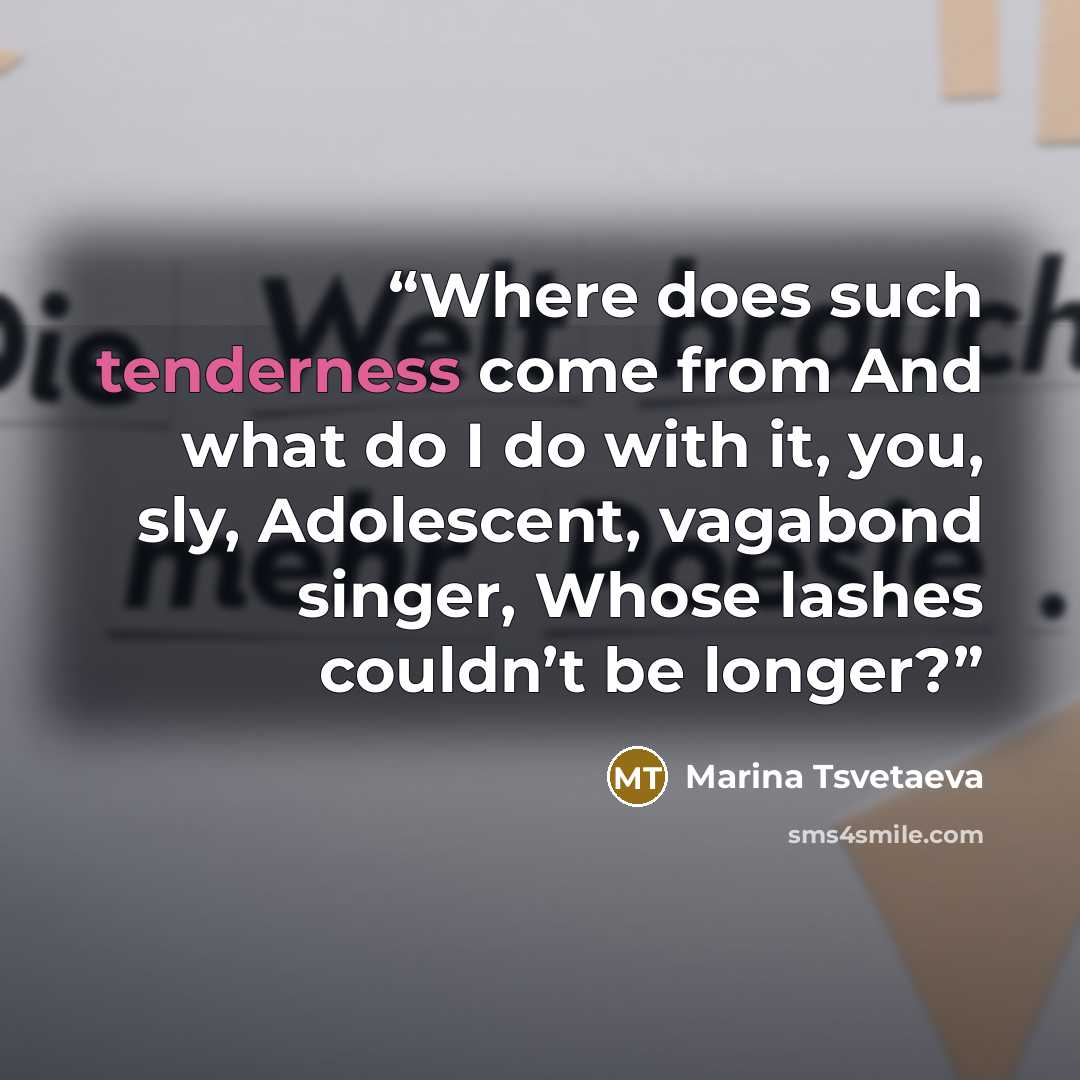 “Where does such tenderness come from And what do I do with it, you, sly, Adolescent, vagabond singer, Whose lashes couldn’t be longer?” quote by Marina Tsvetaeva