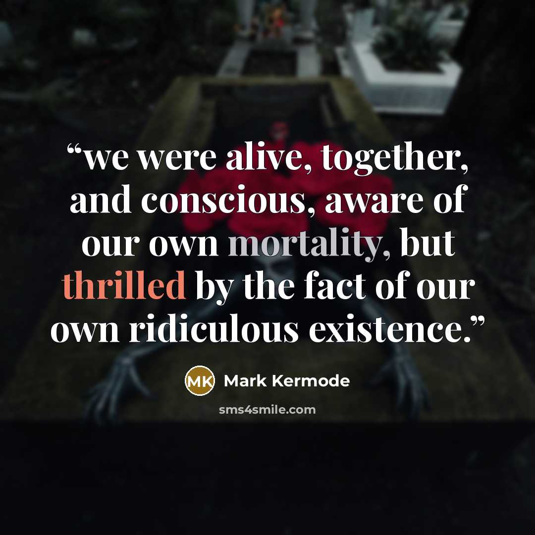 “we were alive, together, and conscious, aware of our own mortality, but thrilled by the fact of our own ridiculous existence.” quote by Mark Kermode