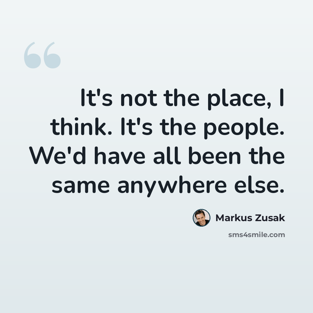 “It's not the place, I think. It's the people. We'd have all been the same anywhere else.” quote by Markus Zusak