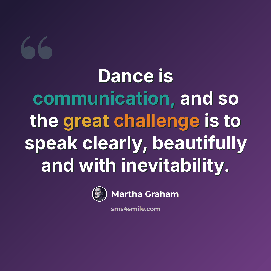 “Dance is communication, and so the great challenge is to speak clearly, beautifully and with inevitability.” quote by Martha Graham