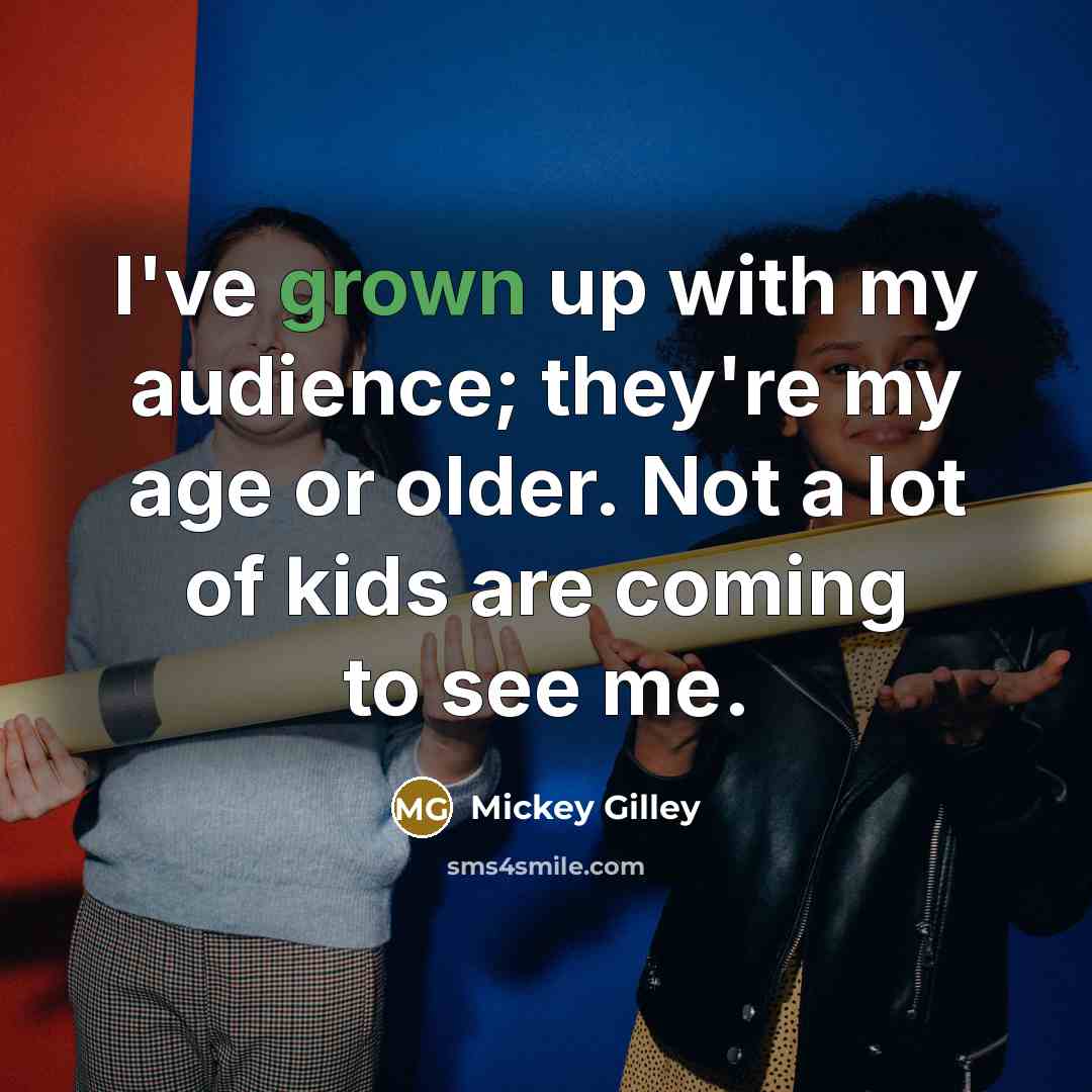 “I've grown up with my audience; they're my age or older. Not a lot of kids are coming to see me.” quote by Mickey Gilley