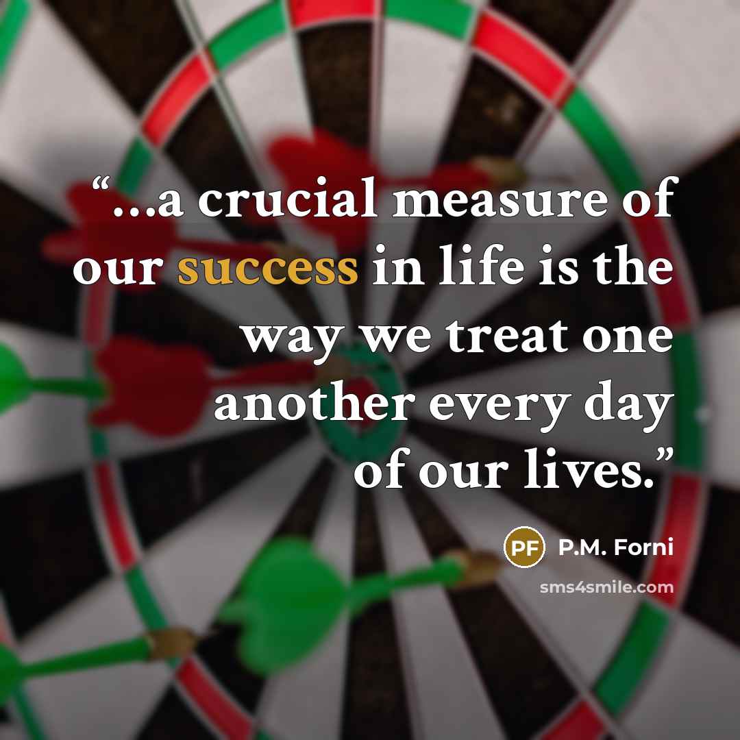 “…a crucial measure of our success in life is the way we treat one another every day of our lives.” quote by P.M. Forni