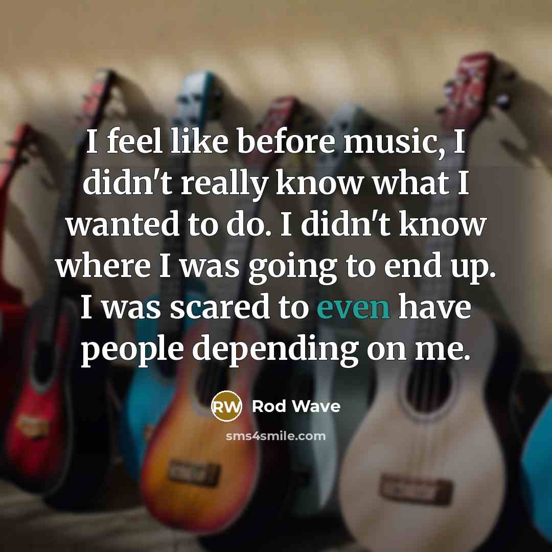 “I feel like before music, I didn't really know what I wanted to do. I didn't know where I was going to end up. I was scared to even have people depending on me.” quote by Rod Wave