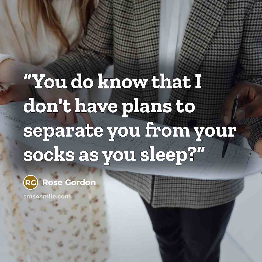 “You do know that I don't have plans to separate you from your socks as you sleep?” quote by Rose Gordon