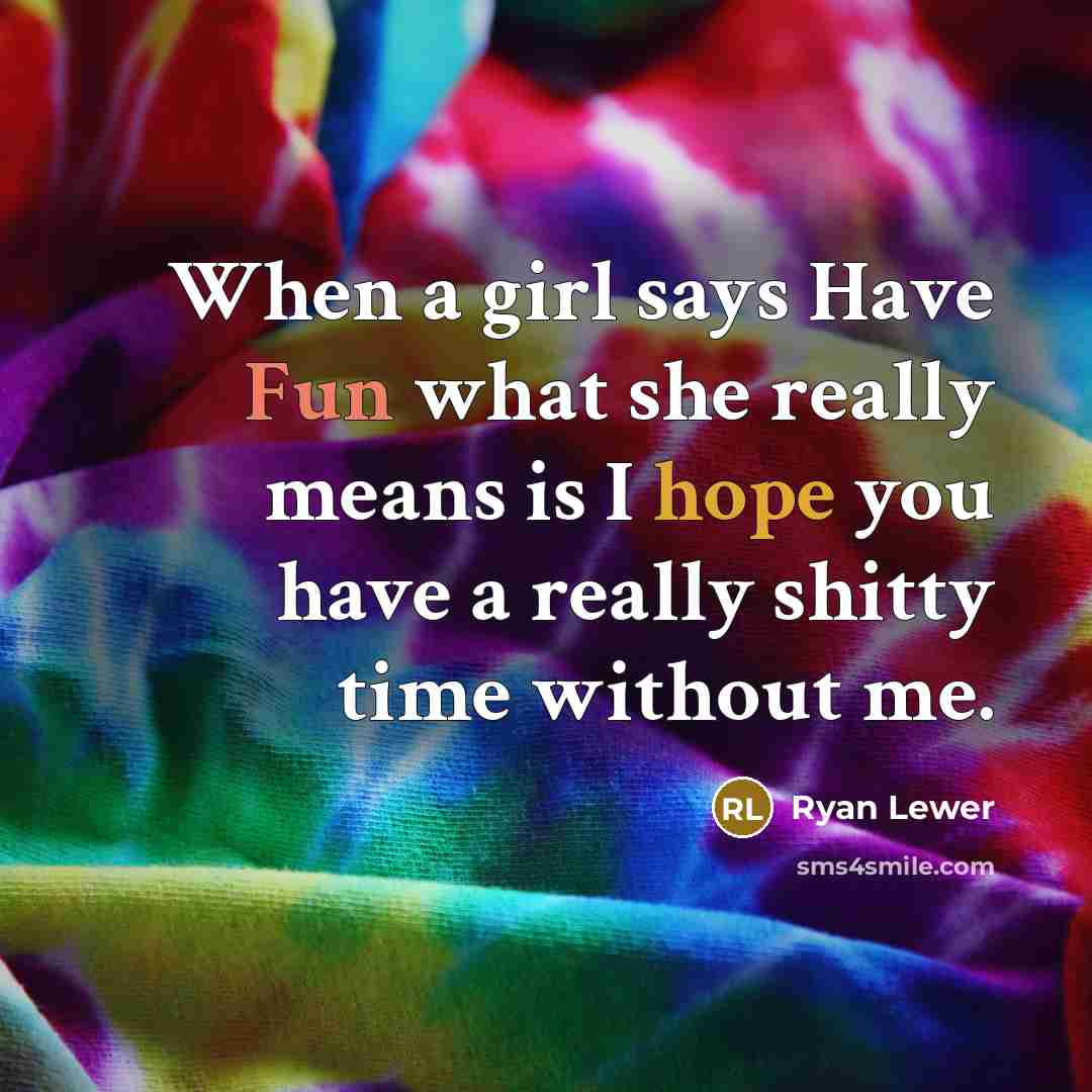 “When a girl says Have Fun what she really means is I hope you have a really shitty time without me.” quote by Ryan Lewer