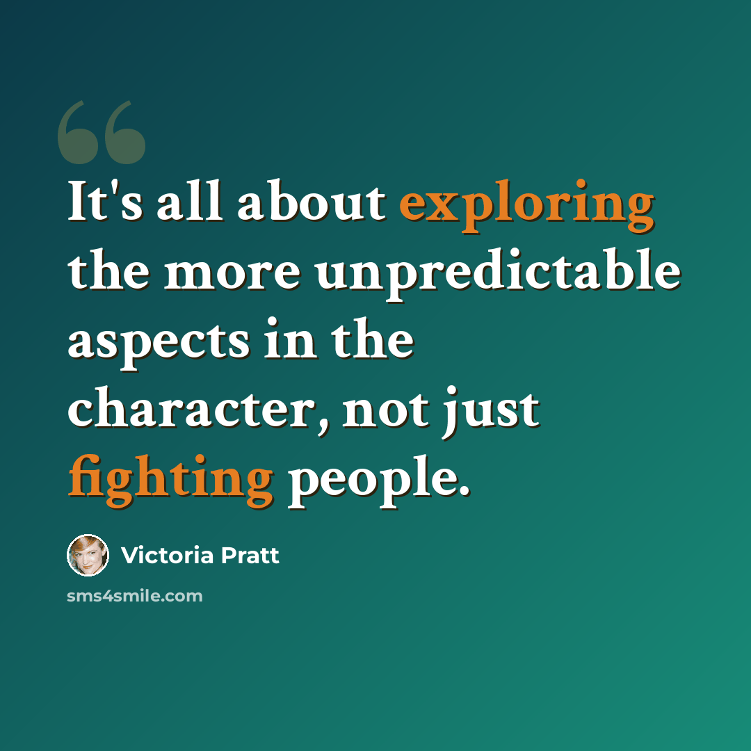 “It's all about exploring the more unpredictable aspects in the character, not just fighting people.” quote by Victoria Pratt