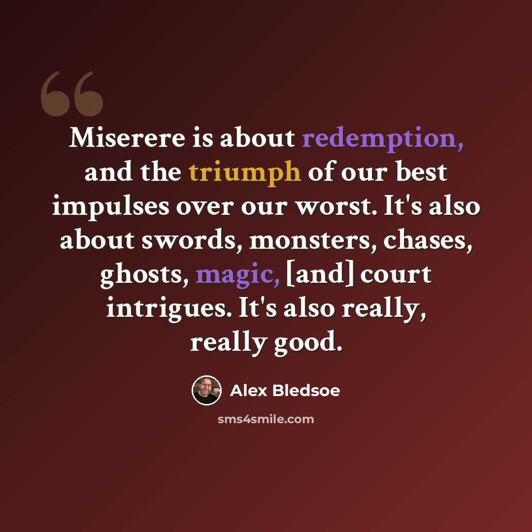 “Miserere is about redemption, and the triumph of our best impulses over our worst. It's also about swords, monsters, chases, ghosts, magic, [and] court intrigues. It's also really, really good.” quote by Alex Bledsoe