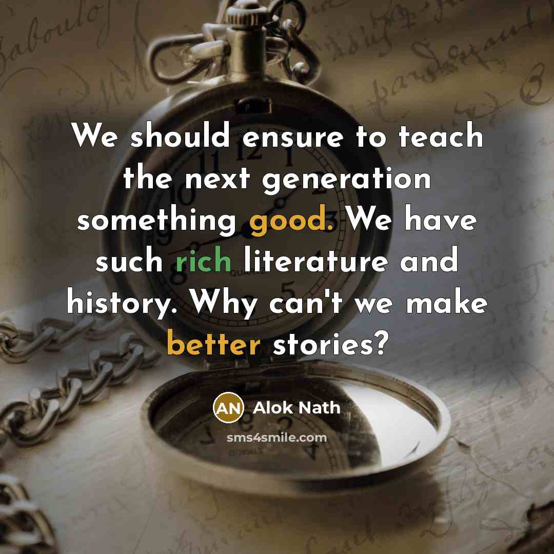 “We should ensure to teach the next generation something good. We have such rich literature and history. Why can't we make better stories?” quote by Alok Nath