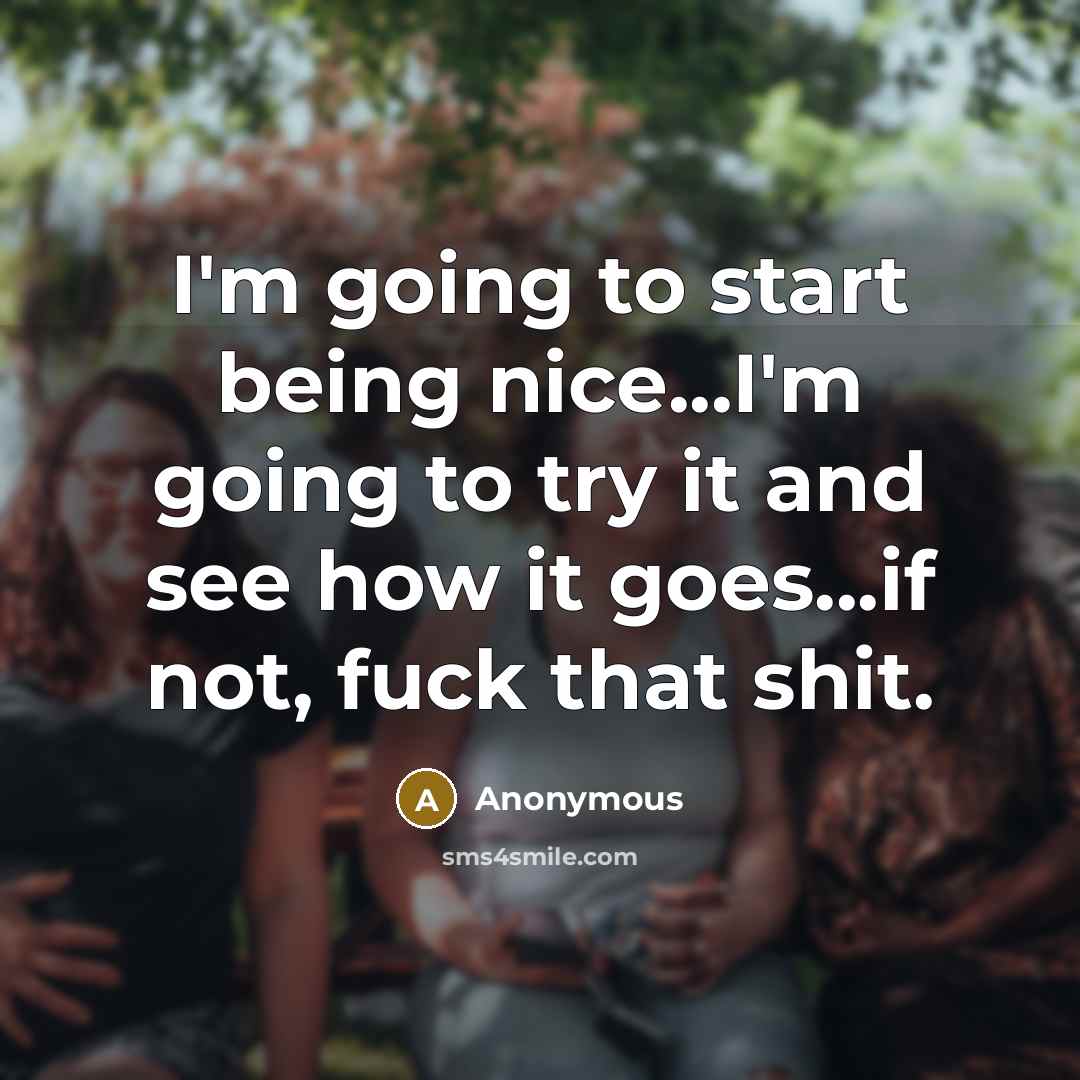 “I'm going to start being nice...I'm going to try it and see how it goes...if not, fuck that shit.” quote by Anonymous