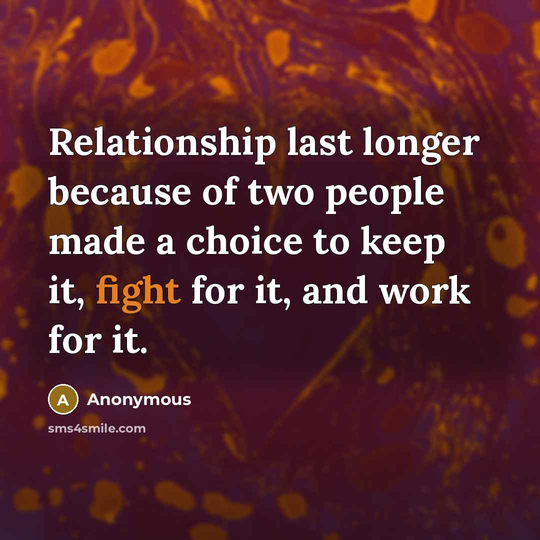 “Relationship last longer because of two people made a choice to keep it, fight for it, and work for it.” quote by Anonymous