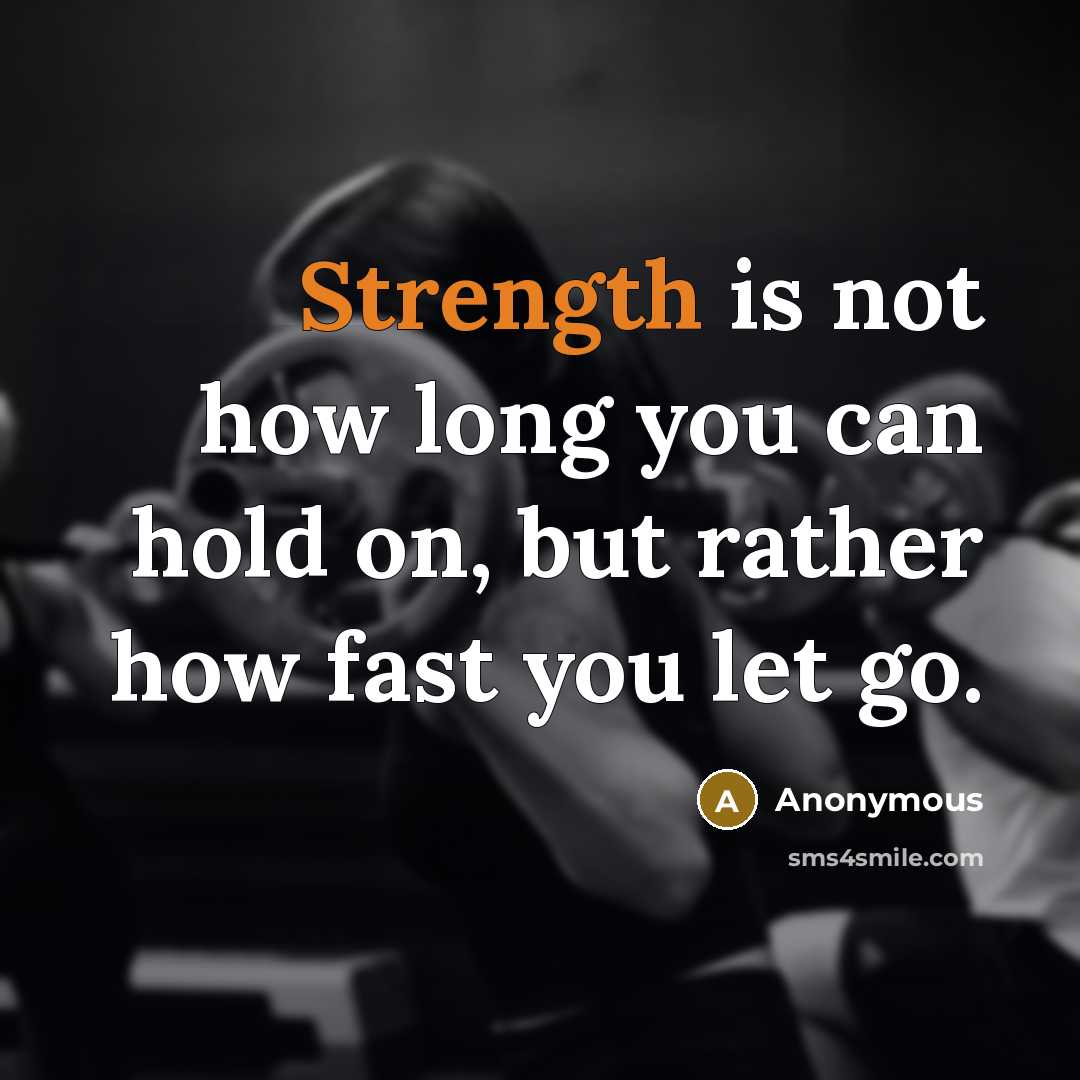 “Strength is not how long you can hold on, but rather how fast you let go.” quote by Anonymous
