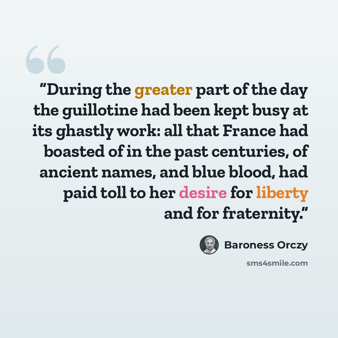 “During the greater part of the day the guillotine had been kept busy at its ghastly work: all that France had boasted of in the past centuries, of ancient names, and blue blood, had paid toll to her desire for liberty and for fraternity.” quote by Baroness Orczy