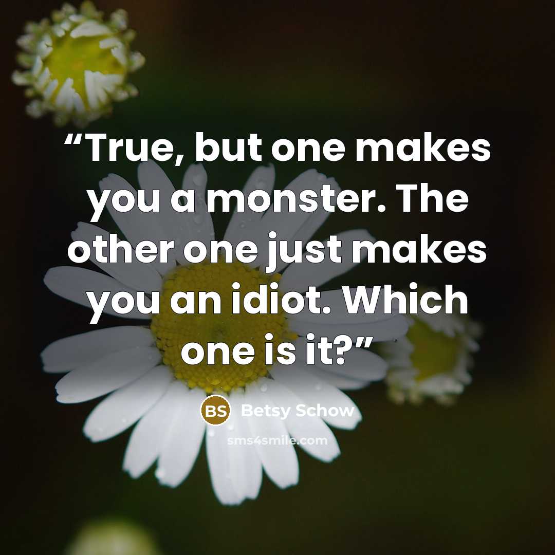 “True, but one makes you a monster. The other one just makes you an idiot. Which one is it?” quote by Betsy Schow