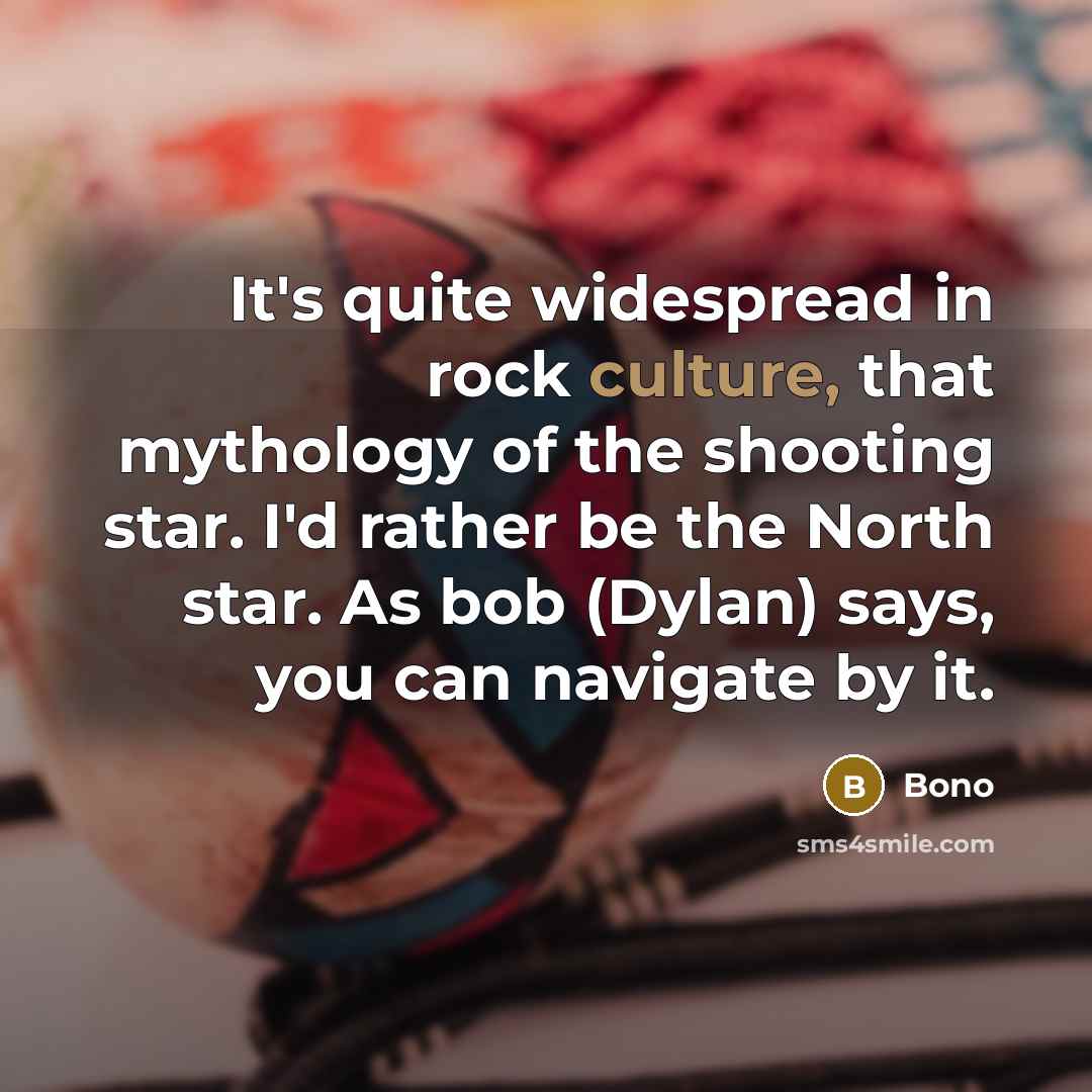 “It's quite widespread in rock culture, that mythology of the shooting star. I'd rather be the North star. As bob (Dylan) says, you can navigate by it.” quote by Bono