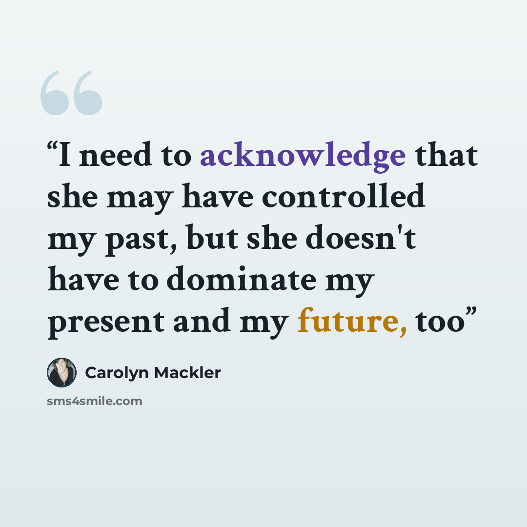“I need to acknowledge that she may have controlled my past, but she doesn't have to dominate my present and my future, too” quote by Carolyn Mackler